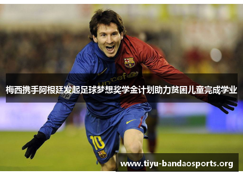 梅西携手阿根廷发起足球梦想奖学金计划助力贫困儿童完成学业 梅西携手阿根廷发起足球梦想奖学金计划助力贫困儿童完成学业