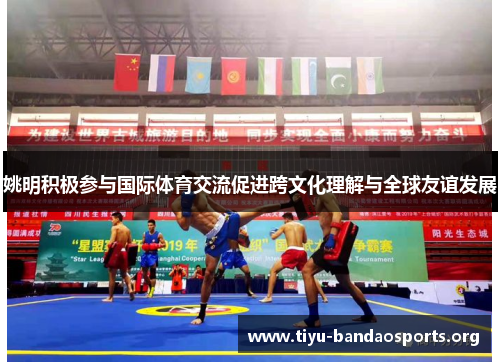 姚明积极参与国际体育交流促进跨文化理解与全球友谊发展 姚明积极参与国际体育交流促进跨文化理解与全球友谊发展