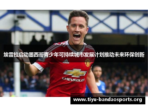 埃雷拉启动墨西哥青少年可持续城市发展计划推动未来环保创新 埃雷拉启动墨西哥青少年可持续城市发展计划推动未来环保创新