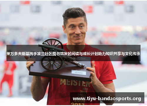 莱万多夫斯基携手波兰社区图书馆发起阅读与成长计划助力知识共享与文化传承 莱万多夫斯基携手波兰社区图书馆发起阅读与成长计划助力知识共享与文化传承