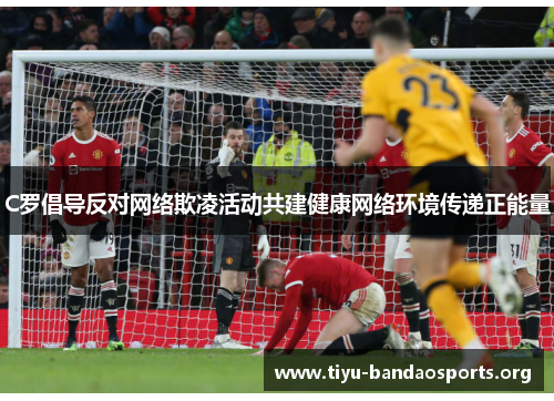 C罗倡导反对网络欺凌活动共建健康网络环境传递正能量 C罗倡导反对网络欺凌活动共建健康网络环境传递正能量