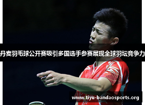 丹麦羽毛球公开赛吸引多国选手参赛展现全球羽坛竞争力 丹麦羽毛球公开赛吸引多国选手参赛展现全球羽坛竞争力