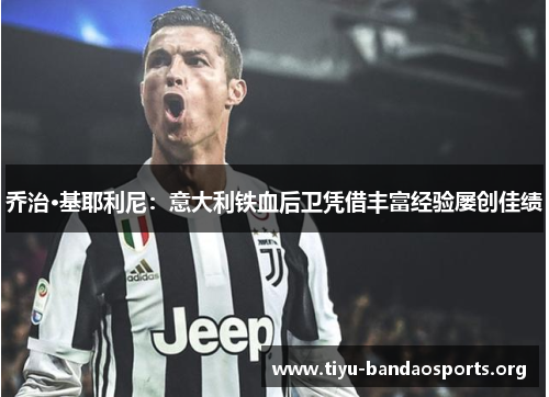 乔治·基耶利尼:意大利铁血后卫凭借丰富经验屡创佳绩 乔治·基耶利尼:意大利铁血后卫凭借丰富经验屡创佳绩