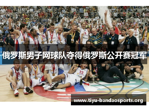 俄罗斯男子网球队夺得俄罗斯公开赛冠军 俄罗斯男子网球队夺得俄罗斯公开赛冠军