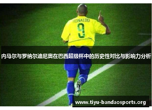 内马尔与罗纳尔迪尼奥在巴西超级杯中的历史性对比与影响力分析 内马尔与罗纳尔迪尼奥在巴西超级杯中的历史性对比与影响力分析