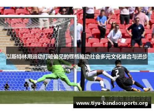 以斯特林用运动打破偏见的桎梏推动社会多元文化融合与进步 以斯特林用运动打破偏见的桎梏推动社会多元文化融合与进步