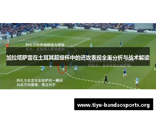 加拉塔萨雷在土耳其超级杯中的进攻表现全面分析与战术解读 加拉塔萨雷在土耳其超级杯中的进攻表现全面分析与战术解读