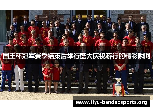 国王杯冠军赛季结束后举行盛大庆祝游行的精彩瞬间 国王杯冠军赛季结束后举行盛大庆祝游行的精彩瞬间