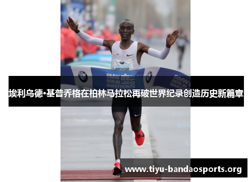 埃利乌德·基普乔格在柏林马拉松再破世界纪录创造历史新篇章 埃利乌德·基普乔格在柏林马拉松再破世界纪录创造历史新篇章