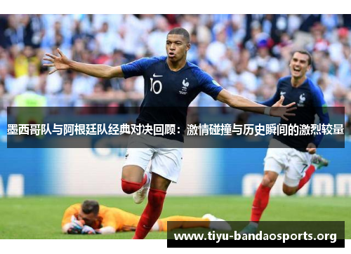 墨西哥队与阿根廷队经典对决回顾:激情碰撞与历史瞬间的激烈较量 墨西哥队与阿根廷队经典对决回顾:激情碰撞与历史瞬间的激烈较量