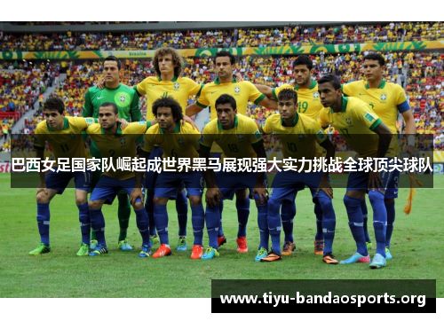 巴西女足国家队崛起成世界黑马展现强大实力挑战全球顶尖球队 巴西女足国家队崛起成世界黑马展现强大实力挑战全球顶尖球队