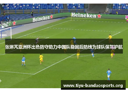 张琳芃亚洲杯出色防守助力中国队稳固后防线为球队保驾护航 张琳芃亚洲杯出色防守助力中国队稳固后防线为球队保驾护航