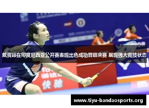 戴资颖在印度尼西亚公开赛表现出色成功晋级决赛 展现强大竞技状态 戴资颖在印度尼西亚公开赛表现出色成功晋级决赛 展现强大竞技状态