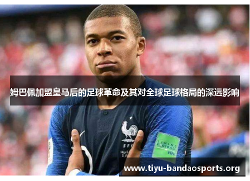 姆巴佩加盟皇马后的足球革命及其对全球足球格局的深远影响 姆巴佩加盟皇马后的足球革命及其对全球足球格局的深远影响