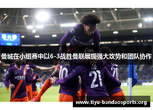 曼城在小组赛中以6-3战胜曼联展现强大攻势和团队协作 曼城在小组赛中以6-3战胜曼联展现强大攻势和团队协作