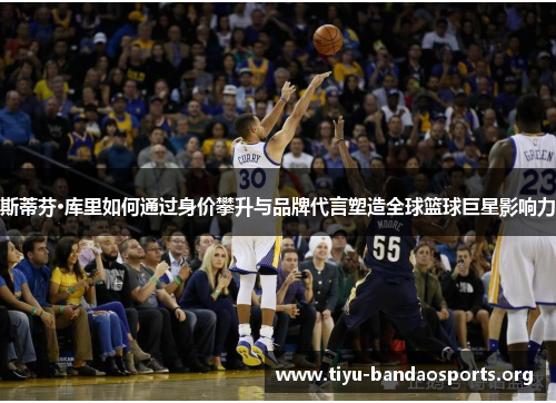 斯蒂芬·库里如何通过身价攀升与品牌代言塑造全球篮球巨星影响力