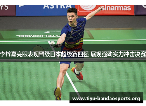 李梓嘉亮眼表现晋级日本超级赛四强 展现强劲实力冲击决赛 李梓嘉亮眼表现晋级日本超级赛四强 展现强劲实力冲击决赛