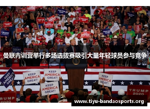 曼联青训营举行多场选拔赛吸引大量年轻球员参与竞争 曼联青训营举行多场选拔赛吸引大量年轻球员参与竞争