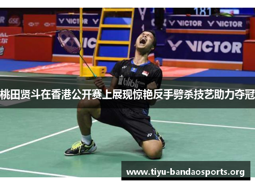 桃田贤斗在香港公开赛上展现惊艳反手劈杀技艺助力夺冠 桃田贤斗在香港公开赛上展现惊艳反手劈杀技艺助力夺冠