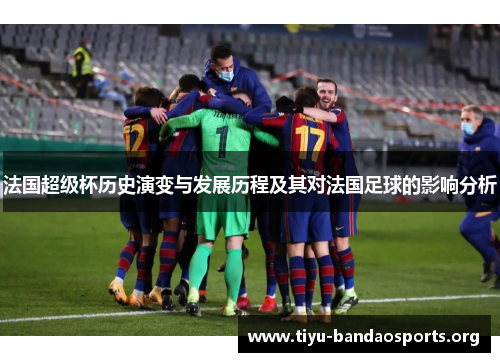 法国超级杯历史演变与发展历程及其对法国足球的影响分析 法国超级杯历史演变与发展历程及其对法国足球的影响分析