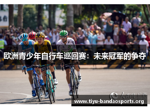 欧洲青少年自行车巡回赛:未来冠军的争夺 欧洲青少年自行车巡回赛:未来冠军的争夺