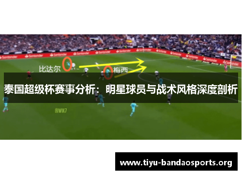 泰国超级杯赛事分析:明星球员与战术风格深度剖析 泰国超级杯赛事分析:明星球员与战术风格深度剖析