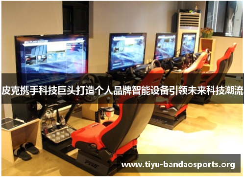 皮克携手科技巨头打造个人品牌智能设备引领未来科技潮流 皮克携手科技巨头打造个人品牌智能设备引领未来科技潮流