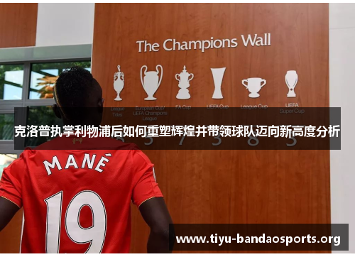 克洛普执掌利物浦后如何重塑辉煌并带领球队迈向新高度分析 克洛普执掌利物浦后如何重塑辉煌并带领球队迈向新高度分析