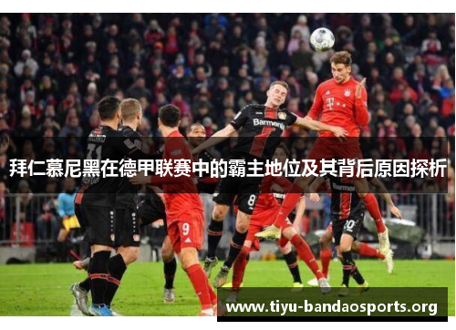 拜仁慕尼黑在德甲联赛中的霸主地位及其背后原因探析