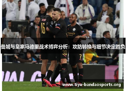 曼城与皇家马德里战术博弈分析:攻防转换与细节决定胜负 曼城与皇家马德里战术博弈分析:攻防转换与细节决定胜负