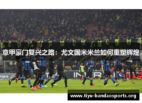 意甲豪门复兴之路:尤文国米米兰如何重塑辉煌 意甲豪门复兴之路:尤文国米米兰如何重塑辉煌