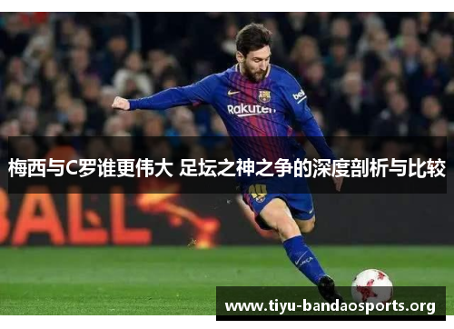 梅西与C罗谁更伟大 足坛之神之争的深度剖析与比较 梅西与C罗谁更伟大 足坛之神之争的深度剖析与比较