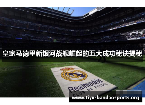 皇家马德里新银河战舰崛起的五大成功秘诀揭秘 皇家马德里新银河战舰崛起的五大成功秘诀揭秘