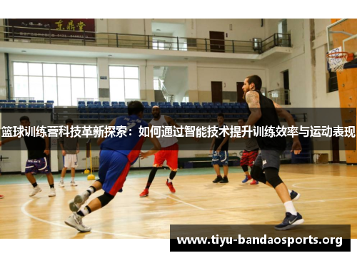 篮球训练营科技革新探索:如何通过智能技术提升训练效率与运动表现 篮球训练营科技革新探索:如何通过智能技术提升训练效率与运动表现