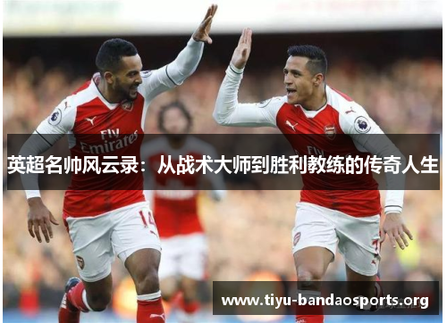 英超名帅风云录:从战术大师到胜利教练的传奇人生 英超名帅风云录:从战术大师到胜利教练的传奇人生
