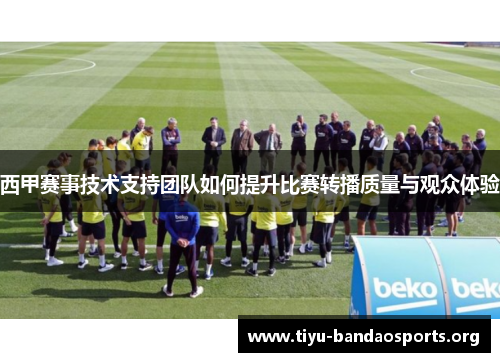 西甲赛事技术支持团队如何提升比赛转播质量与观众体验 西甲赛事技术支持团队如何提升比赛转播质量与观众体验