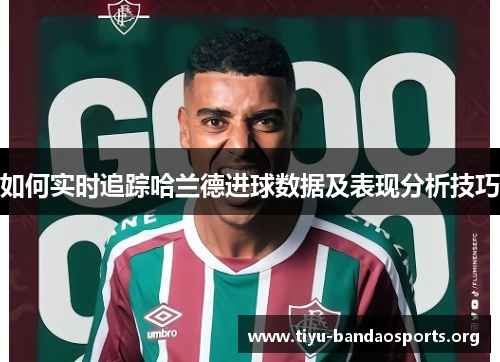 如何实时追踪哈兰德进球数据及表现分析技巧 如何实时追踪哈兰德进球数据及表现分析技巧