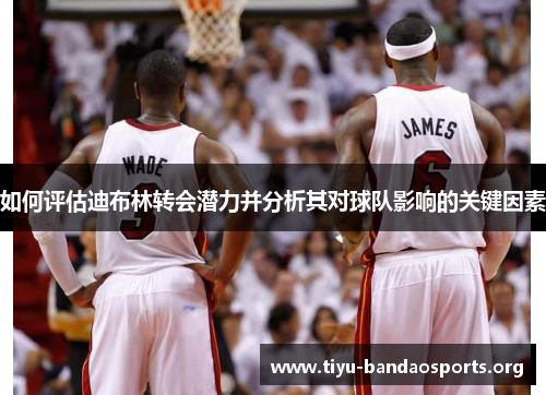 如何评估迪布林转会潜力并分析其对球队影响的关键因素 如何评估迪布林转会潜力并分析其对球队影响的关键因素