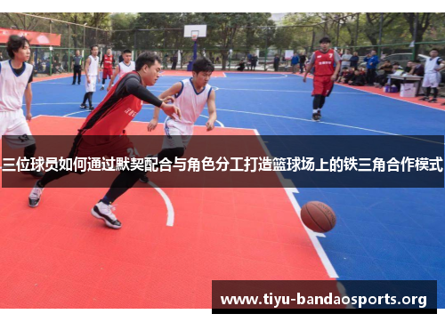 三位球员如何通过默契配合与角色分工打造篮球场上的铁三角合作模式 三位球员如何通过默契配合与角色分工打造篮球场上的铁三角合作模式