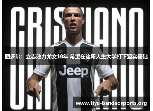 图多尔:立志效力尤文10年 希望在这所人生大学打下坚实基础 图多尔:立志效力尤文10年 希望在这所人生大学打下坚实基础