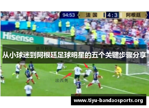 从小球迷到阿根廷足球明星的五个关键步骤分享 从小球迷到阿根廷足球明星的五个关键步骤分享