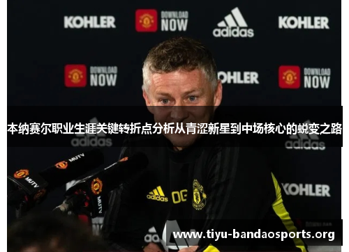 本纳赛尔职业生涯关键转折点分析从青涩新星到中场核心的蜕变之路 本纳赛尔职业生涯关键转折点分析从青涩新星到中场核心的蜕变之路