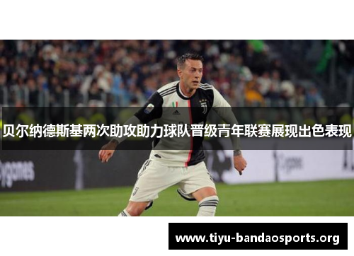 贝尔纳德斯基两次助攻助力球队晋级青年联赛展现出色表现 贝尔纳德斯基两次助攻助力球队晋级青年联赛展现出色表现