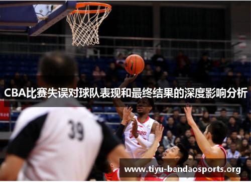 CBA比赛失误对球队表现和最终结果的深度影响分析 CBA比赛失误对球队表现和最终结果的深度影响分析