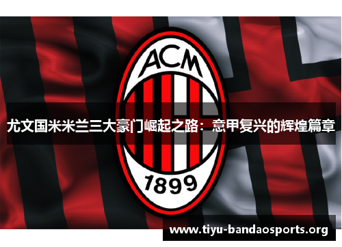 尤文国米米兰三大豪门崛起之路:意甲复兴的辉煌篇章 尤文国米米兰三大豪门崛起之路:意甲复兴的辉煌篇章