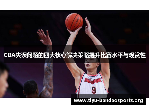 CBA失误问题的四大核心解决策略提升比赛水平与观赏性 CBA失误问题的四大核心解决策略提升比赛水平与观赏性