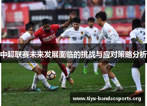 中超联赛未来发展面临的挑战与应对策略分析 中超联赛未来发展面临的挑战与应对策略分析