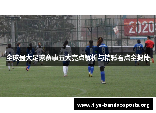 全球最大足球赛事五大亮点解析与精彩看点全揭秘 全球最大足球赛事五大亮点解析与精彩看点全揭秘