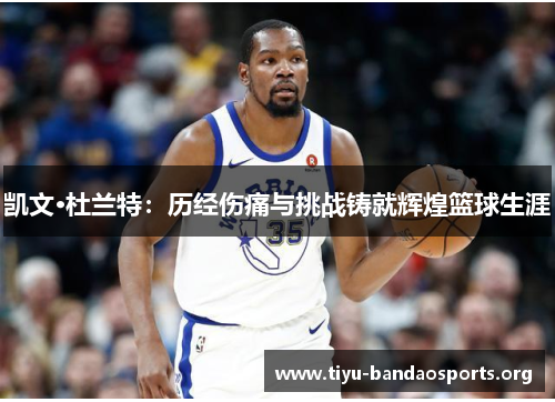 凯文·杜兰特:历经伤痛与挑战铸就辉煌篮球生涯 凯文·杜兰特:历经伤痛与挑战铸就辉煌篮球生涯