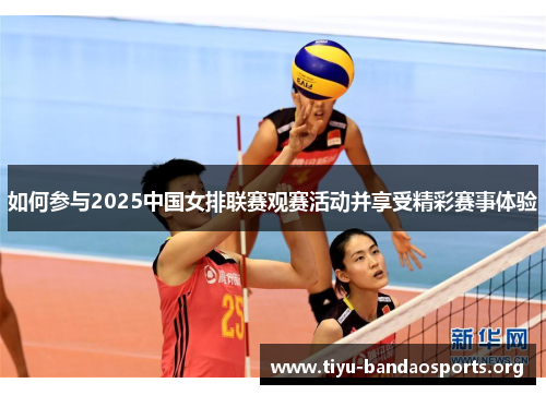 如何参与2025中国女排联赛观赛活动并享受精彩赛事体验 如何参与2025中国女排联赛观赛活动并享受精彩赛事体验